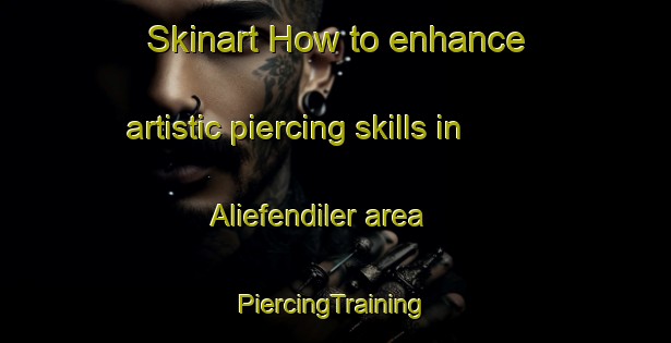 Skinart How to enhance artistic piercing skills in Aliefendiler area | #PiercingTraining #PiercingClasses #SkinartTraining-Turkey