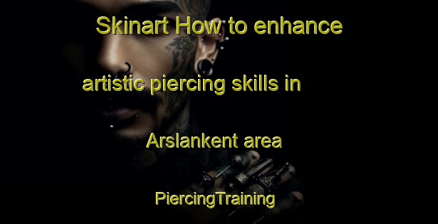 Skinart How to enhance artistic piercing skills in Arslankent area | #PiercingTraining #PiercingClasses #SkinartTraining-Turkey