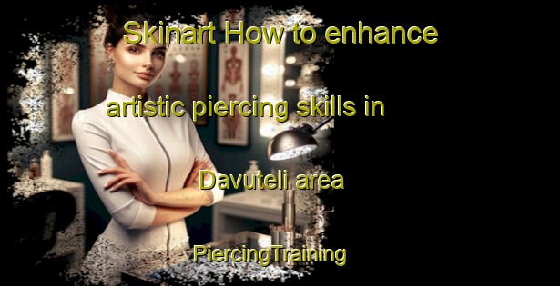 Skinart How to enhance artistic piercing skills in Davuteli area | PiercingTraining | PiercingClasses | SkinartTraining-Turkey