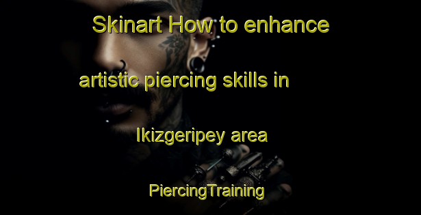 Skinart How to enhance artistic piercing skills in Ikizgeripey area | #PiercingTraining #PiercingClasses #SkinartTraining-Turkey