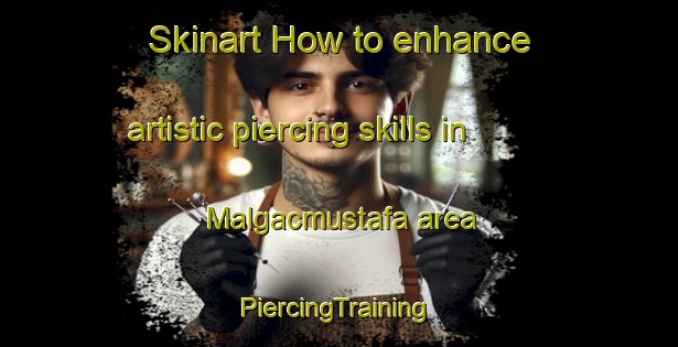 Skinart How to enhance artistic piercing skills in Malgacmustafa area | #PiercingTraining #PiercingClasses #SkinartTraining-Turkey