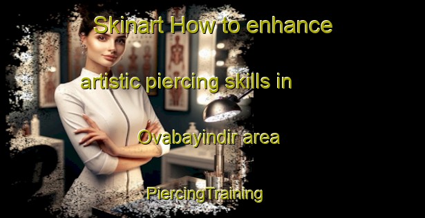 Skinart How to enhance artistic piercing skills in Ovabayindir area | PiercingTraining | PiercingClasses | SkinartTraining-Turkey