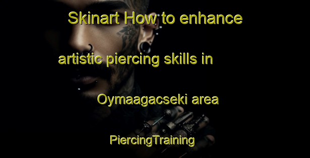 Skinart How to enhance artistic piercing skills in Oymaagacseki area | #PiercingTraining #PiercingClasses #SkinartTraining-Turkey