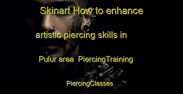 Skinart How to enhance artistic piercing skills in Pulur area | PiercingTraining | PiercingClasses | SkinartTraining-Turkey