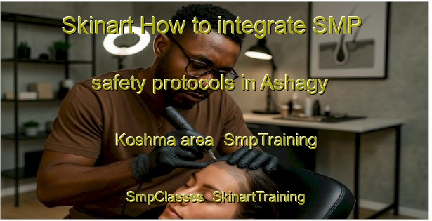 Skinart How to integrate SMP safety protocols in Ashagy Koshma area | SmpTraining | SmpClasses | SkinartTraining-Turkey