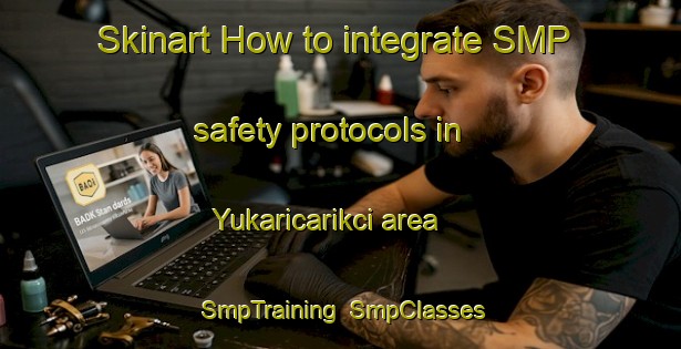 Skinart How to integrate SMP safety protocols in Yukaricarikci area | SmpTraining | SmpClasses | SkinartTraining-Turkey