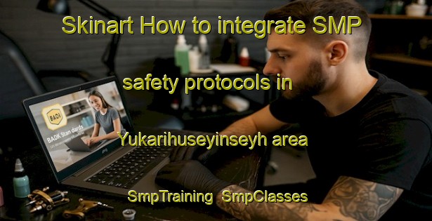 Skinart How to integrate SMP safety protocols in Yukarihuseyinseyh area | SmpTraining | SmpClasses | SkinartTraining-Turkey