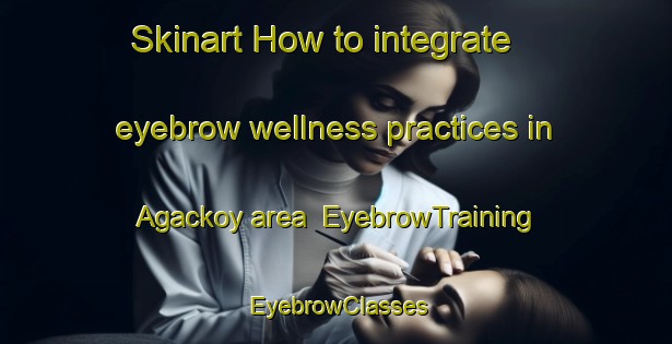Skinart How to integrate eyebrow wellness practices in Agackoy area | EyebrowTraining | EyebrowClasses | SkinartTraining-Turkey