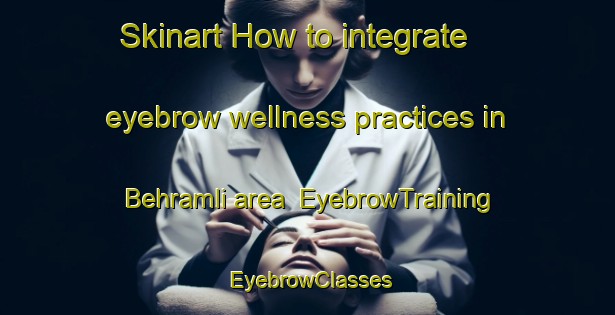 Skinart How to integrate eyebrow wellness practices in Behramli area | EyebrowTraining | EyebrowClasses | SkinartTraining-Turkey