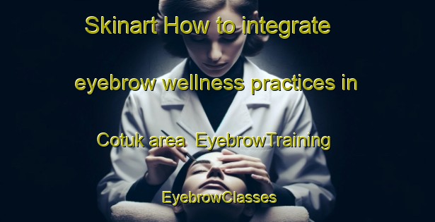 Skinart How to integrate eyebrow wellness practices in Cotuk area | EyebrowTraining | EyebrowClasses | SkinartTraining-Turkey