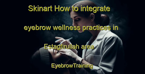 Skinart How to integrate eyebrow wellness practices in Estagfirullah area | EyebrowTraining | EyebrowClasses | SkinartTraining-Turkey