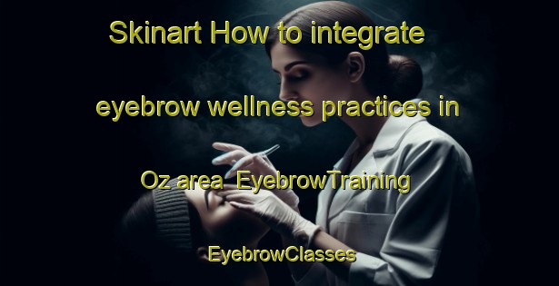 Skinart How to integrate eyebrow wellness practices in Oz area | EyebrowTraining | EyebrowClasses | SkinartTraining-Turkey