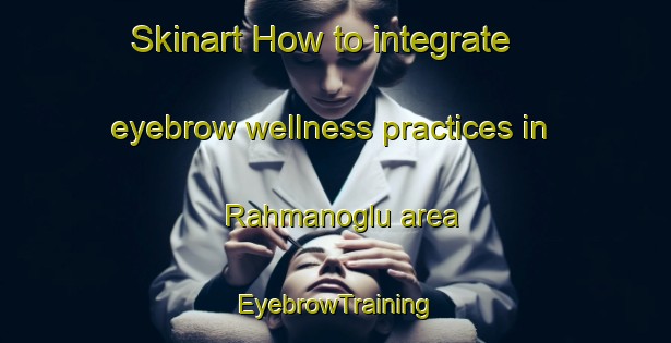 Skinart How to integrate eyebrow wellness practices in Rahmanoglu area | EyebrowTraining | EyebrowClasses | SkinartTraining-Turkey