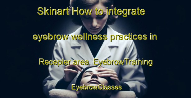 Skinart How to integrate eyebrow wellness practices in Recepler area | EyebrowTraining | EyebrowClasses | SkinartTraining-Turkey