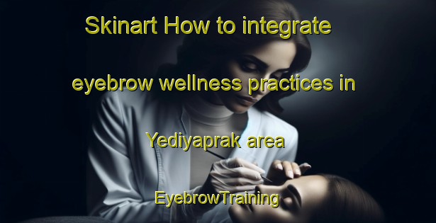 Skinart How to integrate eyebrow wellness practices in Yediyaprak area | EyebrowTraining | EyebrowClasses | SkinartTraining-Turkey