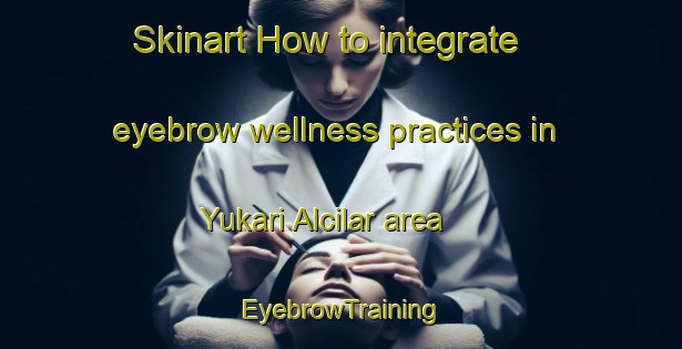 Skinart How to integrate eyebrow wellness practices in Yukari Alcilar area | EyebrowTraining | EyebrowClasses | SkinartTraining-Turkey