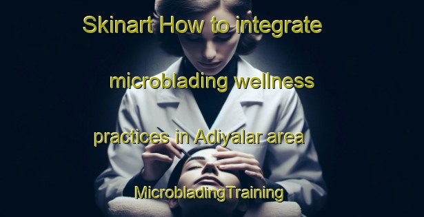 Skinart How to integrate microblading wellness practices in Adiyalar area | #MicrobladingTraining #MicrobladingClasses #SkinartTraining-Turkey