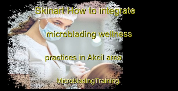 Skinart How to integrate microblading wellness practices in Akcil area | #MicrobladingTraining #MicrobladingClasses #SkinartTraining-Turkey