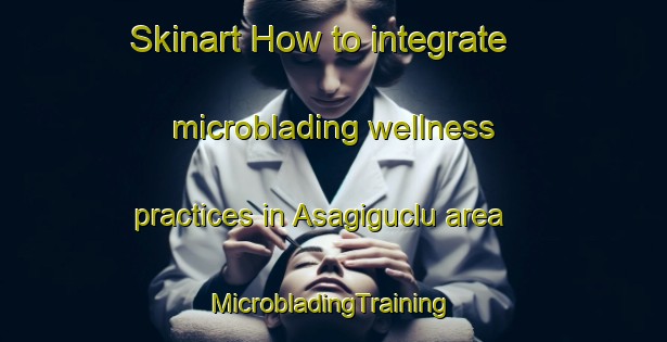 Skinart How to integrate microblading wellness practices in Asagiguclu area | #MicrobladingTraining #MicrobladingClasses #SkinartTraining-Turkey