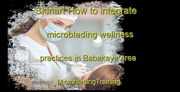 Skinart How to integrate microblading wellness practices in Babakaya area | #MicrobladingTraining #MicrobladingClasses #SkinartTraining-Turkey