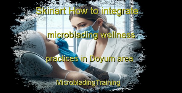 Skinart How to integrate microblading wellness practices in Doyum area | MicrobladingTraining | MicrobladingClasses | SkinartTraining-Turkey