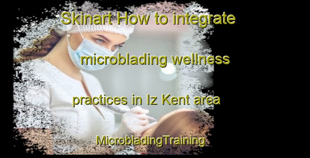 Skinart How to integrate microblading wellness practices in Iz Kent area | MicrobladingTraining | MicrobladingClasses | SkinartTraining-Turkey