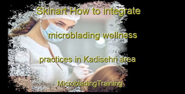 Skinart How to integrate microblading wellness practices in Kadisehri area | MicrobladingTraining | MicrobladingClasses | SkinartTraining-Turkey