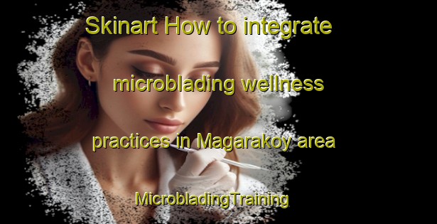 Skinart How to integrate microblading wellness practices in Magarakoy area | MicrobladingTraining | MicrobladingClasses | SkinartTraining-Turkey