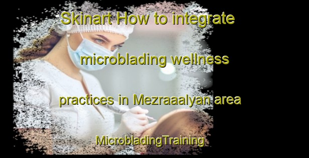 Skinart How to integrate microblading wellness practices in Mezraaalyan area | MicrobladingTraining | MicrobladingClasses | SkinartTraining-Turkey