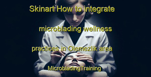 Skinart How to integrate microblading wellness practices in Olemezlik area | #MicrobladingTraining #MicrobladingClasses #SkinartTraining-Turkey