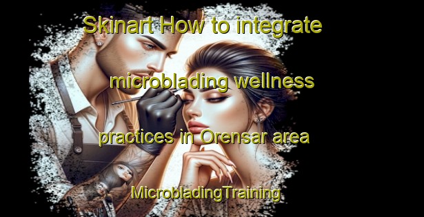 Skinart How to integrate microblading wellness practices in Orensar area | MicrobladingTraining | MicrobladingClasses | SkinartTraining-Turkey