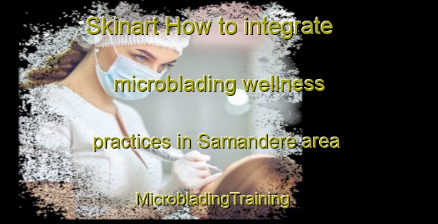 Skinart How to integrate microblading wellness practices in Samandere area | MicrobladingTraining | MicrobladingClasses | SkinartTraining-Turkey