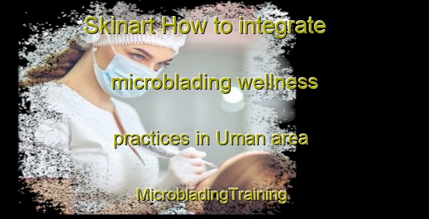 Skinart How to integrate microblading wellness practices in Uman area | #MicrobladingTraining #MicrobladingClasses #SkinartTraining-Turkey