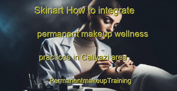 Skinart How to integrate permanent makeup wellness practices in Caliyazi area | PermanentmakeupTraining | PermanentmakeupClasses | SkinartTraining-Turkey