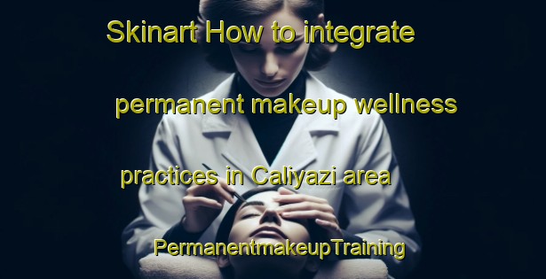 Skinart How to integrate permanent makeup wellness practices in Caliyazi area | PermanentmakeupTraining | PermanentmakeupClasses | SkinartTraining-Turkey