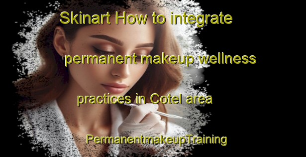Skinart How to integrate permanent makeup wellness practices in Cotel area | PermanentmakeupTraining | PermanentmakeupClasses | SkinartTraining-Turkey