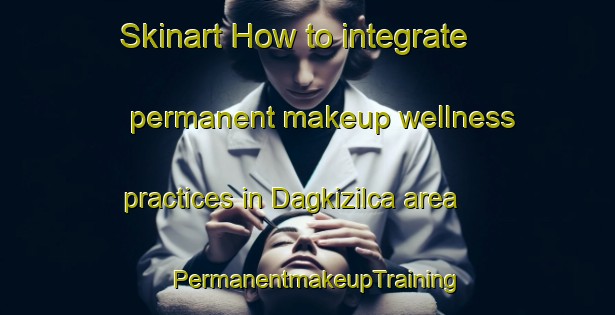 Skinart How to integrate permanent makeup wellness practices in Dagkizilca area | PermanentmakeupTraining | PermanentmakeupClasses | SkinartTraining-Turkey