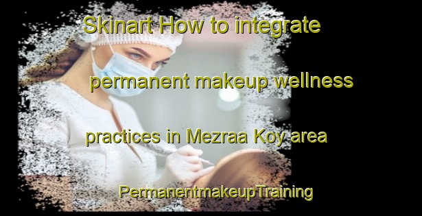 Skinart How to integrate permanent makeup wellness practices in Mezraa Koy area | PermanentmakeupTraining | PermanentmakeupClasses | SkinartTraining-Turkey