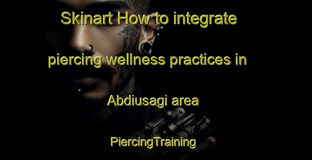 Skinart How to integrate piercing wellness practices in Abdiusagi area | #PiercingTraining #PiercingClasses #SkinartTraining-Turkey