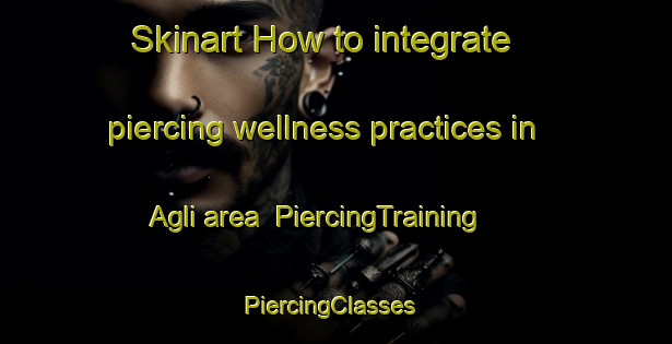Skinart How to integrate piercing wellness practices in Agli area | PiercingTraining | PiercingClasses | SkinartTraining-Turkey