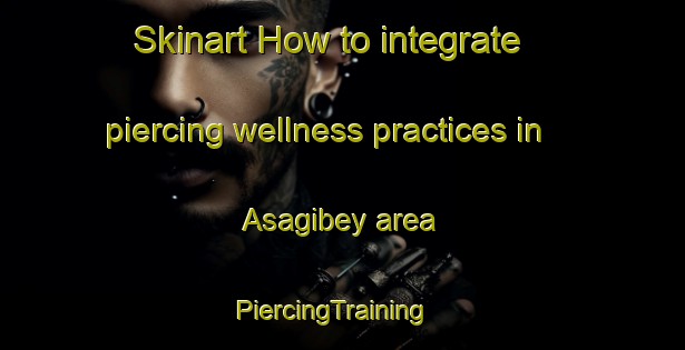 Skinart How to integrate piercing wellness practices in Asagibey area | PiercingTraining | PiercingClasses | SkinartTraining-Turkey