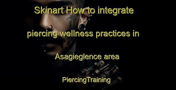 Skinart How to integrate piercing wellness practices in Asagieglence area | #PiercingTraining #PiercingClasses #SkinartTraining-Turkey