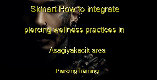 Skinart How to integrate piercing wellness practices in Asagiyakacik area | #PiercingTraining #PiercingClasses #SkinartTraining-Turkey