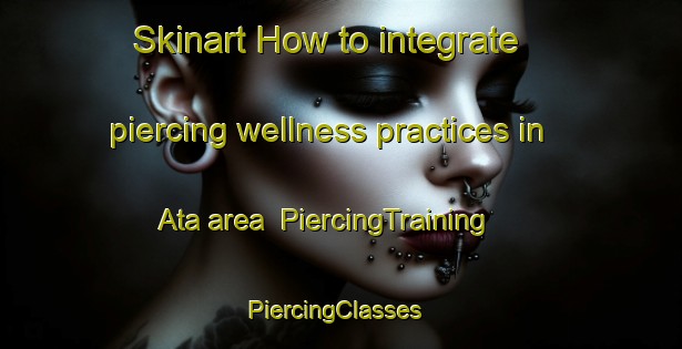 Skinart How to integrate piercing wellness practices in Ata area | PiercingTraining | PiercingClasses | SkinartTraining-Turkey