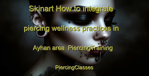 Skinart How to integrate piercing wellness practices in Ayhan area | #PiercingTraining #PiercingClasses #SkinartTraining-Turkey