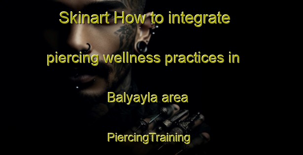 Skinart How to integrate piercing wellness practices in Balyayla area | #PiercingTraining #PiercingClasses #SkinartTraining-Turkey