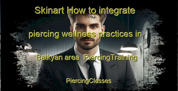 Skinart How to integrate piercing wellness practices in Batkyan area | #PiercingTraining #PiercingClasses #SkinartTraining-Turkey