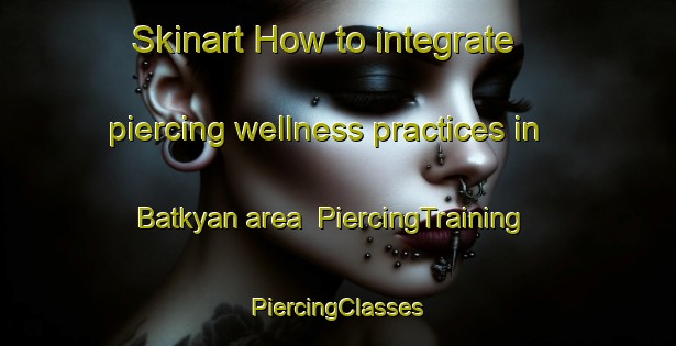 Skinart How to integrate piercing wellness practices in Batkyan area | #PiercingTraining #PiercingClasses #SkinartTraining-Turkey