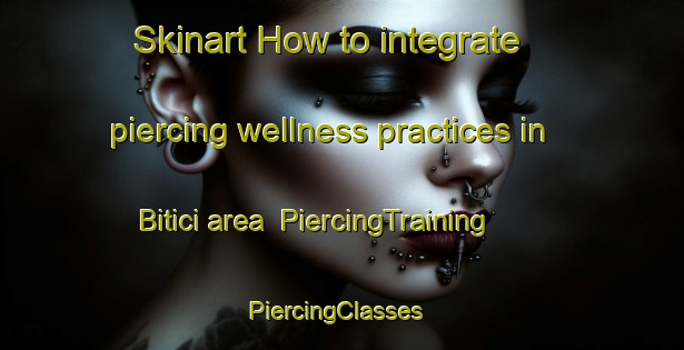 Skinart How to integrate piercing wellness practices in Bitici area | PiercingTraining | PiercingClasses | SkinartTraining-Turkey