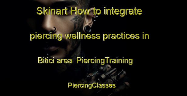 Skinart How to integrate piercing wellness practices in Bitici area | PiercingTraining | PiercingClasses | SkinartTraining-Turkey